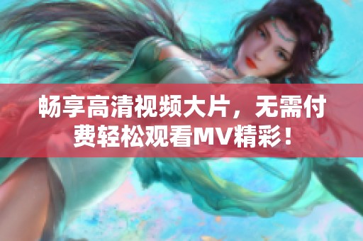 畅享高清视频大片，无需付费轻松观看MV精彩！