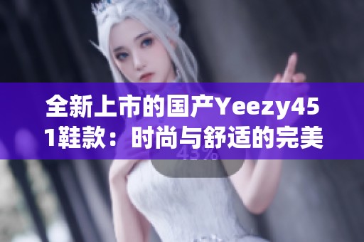 全新上市的国产Yeezy451鞋款：时尚与舒适的完美结合