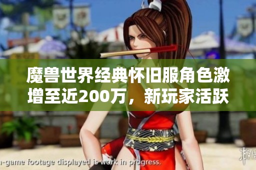 魔兽世界经典怀旧服角色激增至近200万，新玩家活跃度探秘