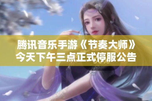腾讯音乐手游《节奏大师》今天下午三点正式停服公告
