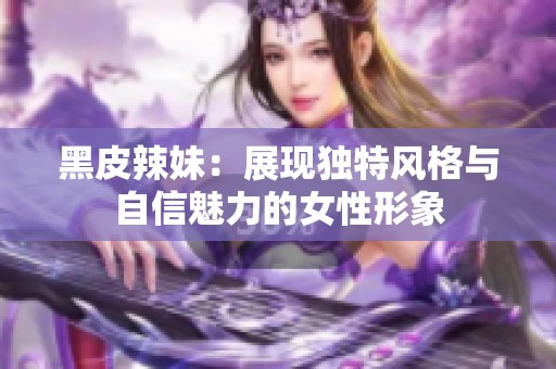 黑皮辣妹：展现独特风格与自信魅力的女性形象