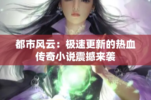 都市风云：极速更新的热血传奇小说震撼来袭