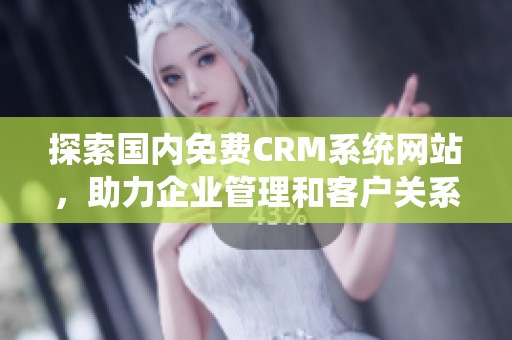 探索国内免费CRM系统网站，助力企业管理和客户关系优化