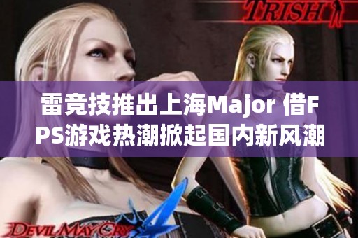 雷竞技推出上海Major 借FPS游戏热潮掀起国内新风潮