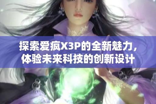 探索爱疯X3P的全新魅力，体验未来科技的创新设计