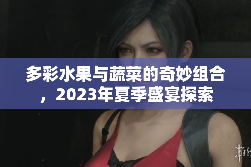 多彩水果与蔬菜的奇妙组合，2023年夏季盛宴探索