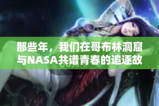 那些年，我们在哥布林洞窟与NASA共谱青春的追逐故事