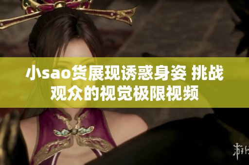 小sao货展现诱惑身姿 挑战观众的视觉极限视频