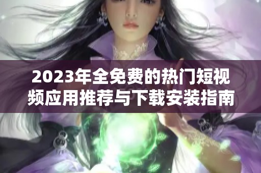 2023年全免费的热门短视频应用推荐与下载安装指南