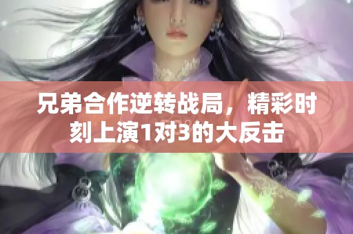 兄弟合作逆转战局，精彩时刻上演1对3的大反击