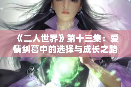 《二人世界》第十三集：爱情纠葛中的选择与成长之路