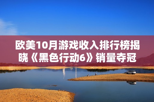 欧美10月游戏收入排行榜揭晓《黑色行动6》销量夺冠