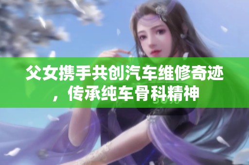 父女携手共创汽车维修奇迹，传承纯车骨科精神