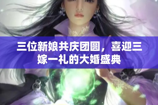 三位新娘共庆团圆，喜迎三嫁一礼的大婚盛典