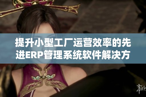 提升小型工厂运营效率的先进ERP管理系统软件解决方案