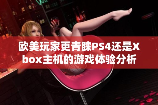 欧美玩家更青睐PS4还是Xbox主机的游戏体验分析