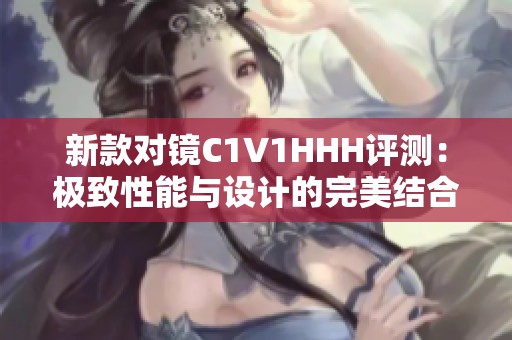 新款对镜C1V1HHH评测：极致性能与设计的完美结合