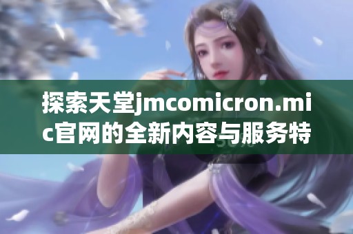 探索天堂jmcomicron.mic官网的全新内容与服务特色