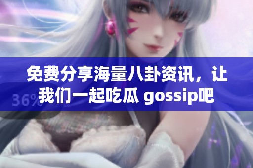 免费分享海量八卦资讯，让我们一起吃瓜 gossip吧