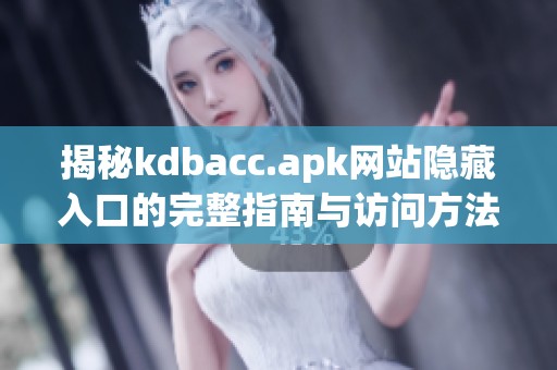 揭秘kdbacc.apk网站隐藏入口的完整指南与访问方法