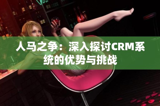 人马之争：深入探讨CRM系统的优势与挑战