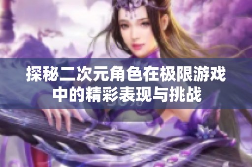 探秘二次元角色在极限游戏中的精彩表现与挑战