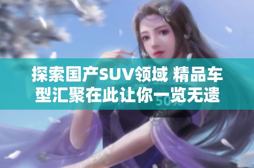 探索国产SUV领域 精品车型汇聚在此让你一览无遗