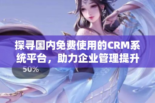 探寻国内免费使用的CRM系统平台，助力企业管理提升