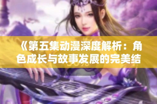 《第五集动漫深度解析：角色成长与故事发展的完美结合》