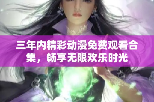 三年内精彩动漫免费观看合集，畅享无限欢乐时光