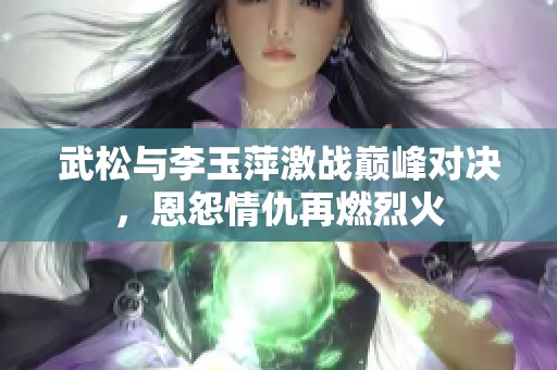 武松与李玉萍激战巅峰对决，恩怨情仇再燃烈火