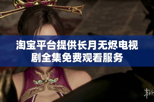 淘宝平台提供长月无烬电视剧全集免费观看服务