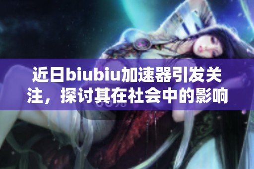 近日biubiu加速器引发关注，探讨其在社会中的影响与意义