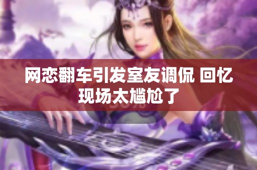 网恋翻车引发室友调侃 回忆现场太尴尬了