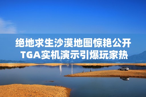 绝地求生沙漠地图惊艳公开 TGA实机演示引爆玩家热情