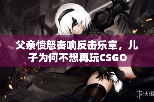 父亲愤怒奏响反击乐章，儿子为何不想再玩CSGO