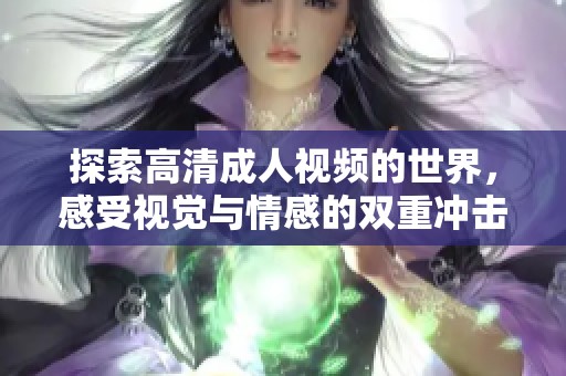 探索高清成人视频的世界，感受视觉与情感的双重冲击