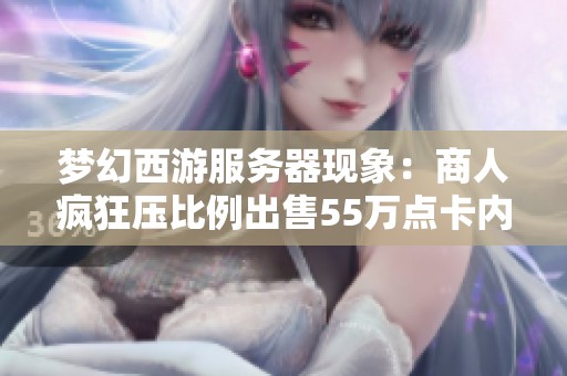 梦幻西游服务器现象：商人疯狂压比例出售55万点卡内幕揭秘