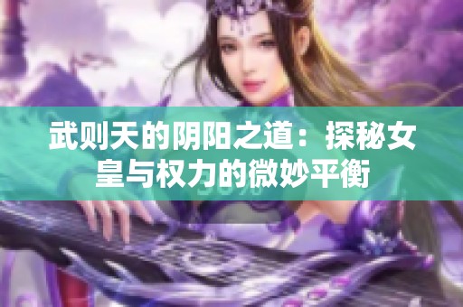 武则天的阴阳之道：探秘女皇与权力的微妙平衡