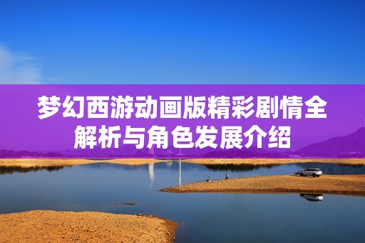 梦幻西游动画版精彩剧情全解析与角色发展介绍