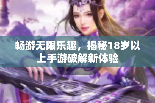 畅游无限乐趣，揭秘18岁以上手游破解新体验