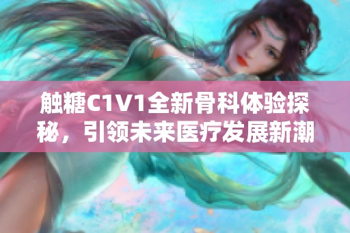 触糖C1V1全新骨科体验探秘，引领未来医疗发展新潮流