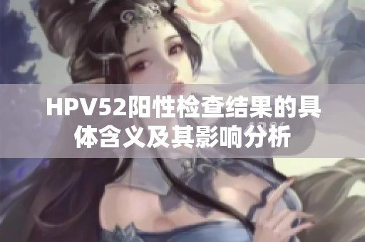 HPV52阳性检查结果的具体含义及其影响分析