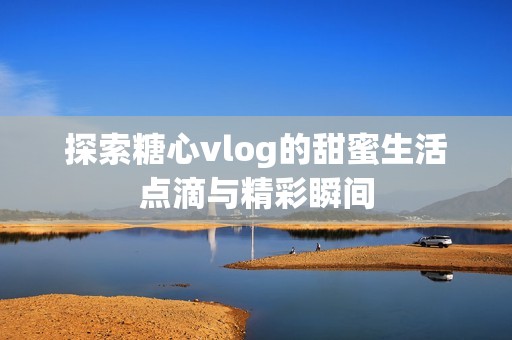 探索糖心vlog的甜蜜生活点滴与精彩瞬间