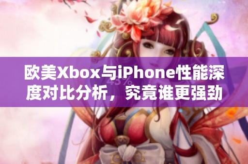 欧美Xbox与iPhone性能深度对比分析，究竟谁更强劲