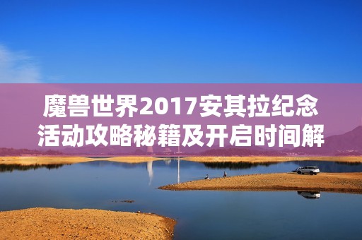 魔兽世界2017安其拉纪念活动攻略秘籍及开启时间解析