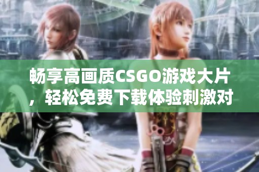 畅享高画质CSGO游戏大片，轻松免费下载体验刺激对战