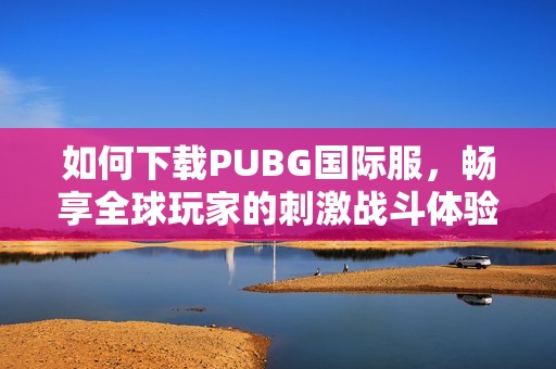 如何下载PUBG国际服，畅享全球玩家的刺激战斗体验