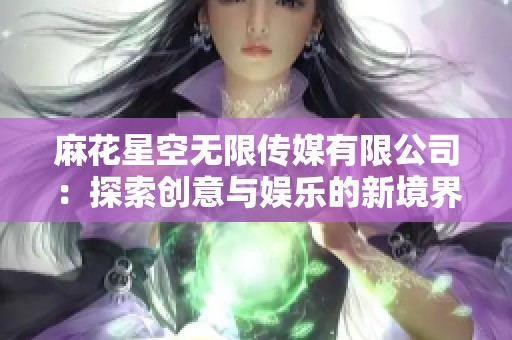 麻花星空无限传媒有限公司：探索创意与娱乐的新境界