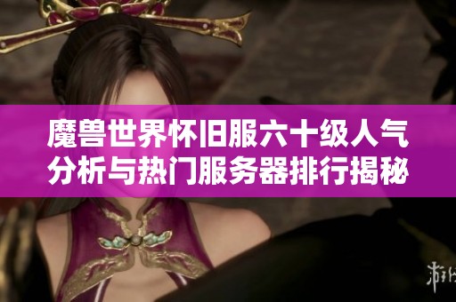 魔兽世界怀旧服六十级人气分析与热门服务器排行揭秘